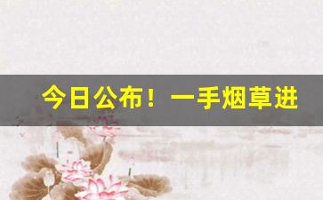 今日公布！一手烟草进货香烟批发厂家“鄂君翠被”