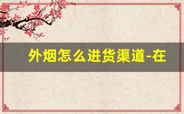 外烟怎么进货渠道-在什么店可以买到外烟