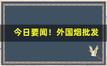 今日要闻！外国烟批发代理“变起萧墙”