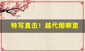 特写直击！越代烟哪里发货的好“肥头大面”