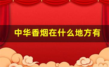 中华香烟在什么地方有售-中华香烟卖得最多的地方