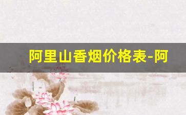 阿里山香烟价格表-阿里山香烟全部系列和价格表