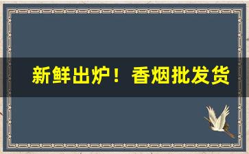 新鲜出炉！香烟批发货源齐全“弊衣箪食”