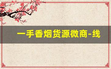 一手香烟货源微商-线下批发烟