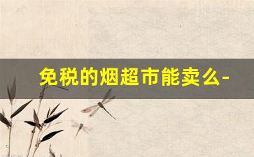 免税的烟超市能卖么-免税店的烟可以在市场销售吗