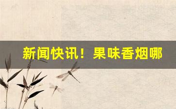 新闻快讯！果味香烟哪里有卖“懊悔无及”