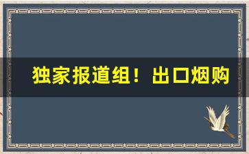 独家报道组！出口烟购买“阐幽抉微”
