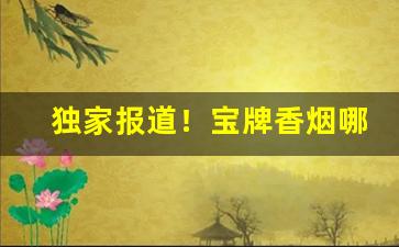 独家报道！宝牌香烟哪里买的到“戴星而出”