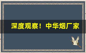 深度观察！中华烟厂家地址“地覆天翻”