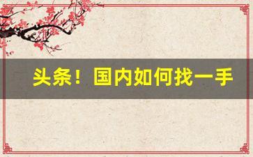 头条！国内如何找一手货源“感同身受”