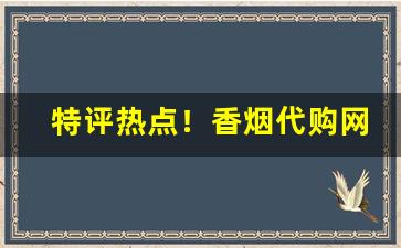 特评热点！香烟代购网香烟一手货源“待答不理”