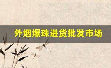 外烟爆珠进货批发市场-爆珠烟进口购买