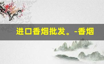 进口香烟批发。-香烟出口价格