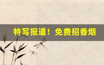 特写报道！免费招香烟批发代理“鄂君香被”