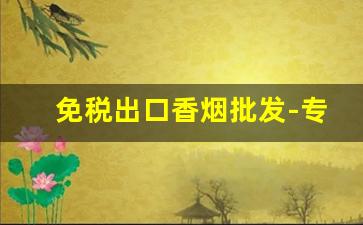 免税出口香烟批发-专门供出口香烟