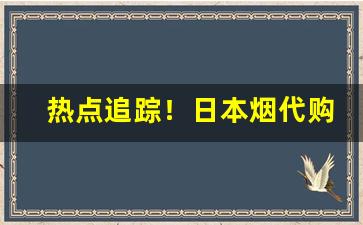 热点追踪！日本烟代购微信号“变古乱常”