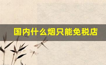 国内什么烟只能免税店买-在国内免税店能买几条烟