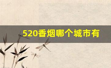 520香烟哪个城市有卖-520香烟店里可以买到嘛