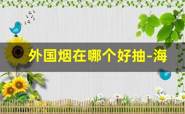外国烟在哪个好抽-海外什么烟好抽香