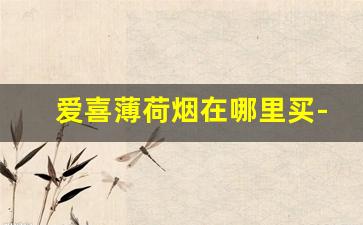 爱喜薄荷烟在哪里买-爱喜烟在国内哪里有卖