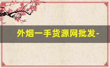 外烟一手货源网批发-正规进口烟批发