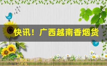 快讯！广西越南香烟货源批发代理微信号“覆酱瓿”