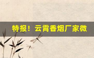 特报！云霄香烟厂家微信直销“垂不朽”