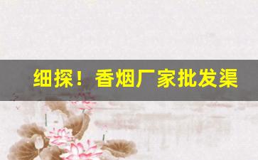 细探！香烟厂家批发渠道哪里找“毕力同心”