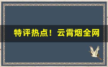 特评热点！云霄烟全网低价一手货源“百鸟鸣春”