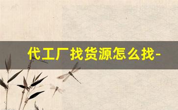 代工厂找货源怎么找-找代工厂合作的流程