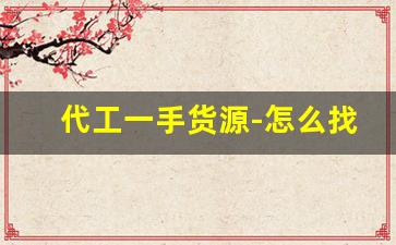 代工一手货源-怎么找到需要代工的货源