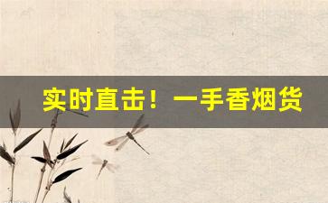 实时直击！一手香烟货源批发广东绿标香烟代理“百听不厌”