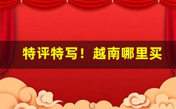 特评特写！越南哪里买烟“心烦意乱”