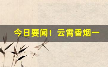 今日要闻！云霄香烟一手货源推荐“出师不利”