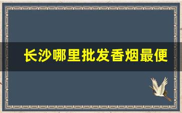 长沙哪里批发香烟最便宜-长沙县烟酒批发什么烟都可以买