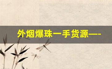 外烟爆珠一手货源—-烟果味爆珠便宜