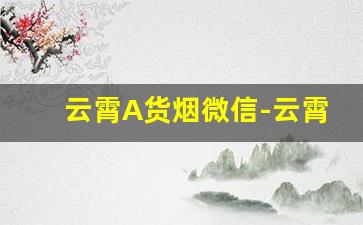 云霄A货烟微信-云霄香烟App
