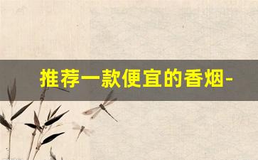 推荐一款便宜的香烟-便宜又大众的香烟推荐