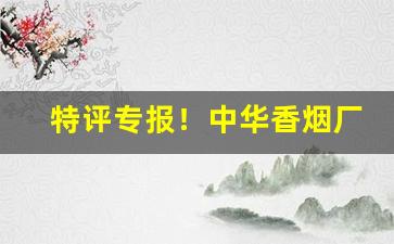 特评专报！中华香烟厂家批发货源“东抹西涂”