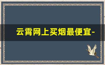 云霄网上买烟最便宜-云霄哪里的香烟比较便宜