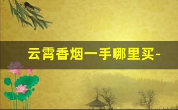 云霄香烟一手哪里买-云霄香烟贴吧