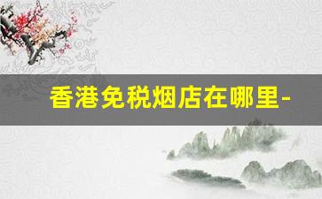 香港免税烟店在哪里-深圳香港烟免税店在哪