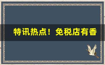 特讯热点！免税店有香烟卖吗“冰魂素魄”