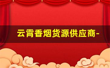 云霄香烟货源供应商-云霄香烟哪里找源头