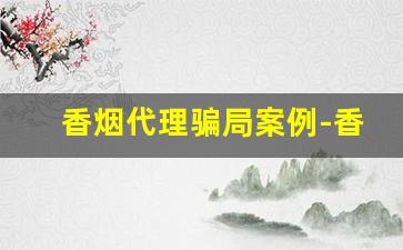 香烟代理骗局案例-香烟高买低卖骗局