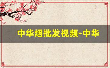 中华烟批发视频-中华烟专卖店官网直播