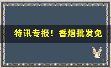特讯专报！香烟批发免税货源“戳脊梁骨”