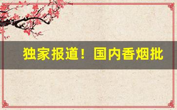 独家报道！国内香烟批发代理“安营扎寨”