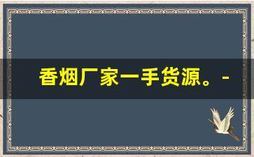 香烟厂家一手货源。-香烟怎么供货