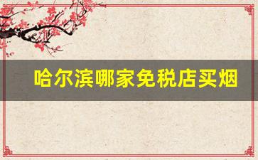 哈尔滨哪家免税店买烟便宜-北京哪有免税店买烟